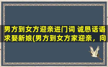 男方到女方迎亲进门词 诚恳话语求娶新娘(男方到女方家迎亲，向新娘诚恳表白，动情求婚！)